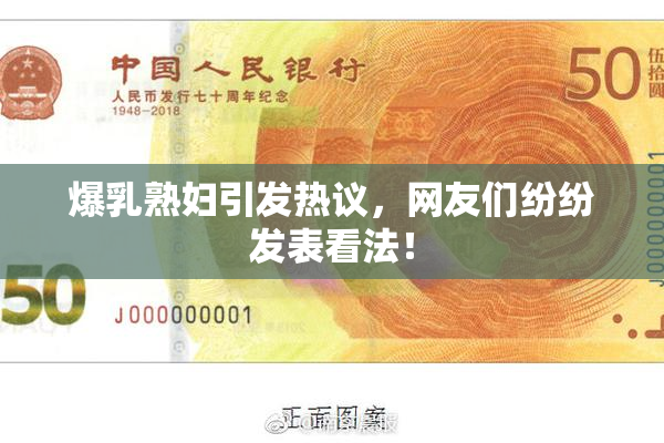 爆乳熟妇引发热议，网友们纷纷发表看法！