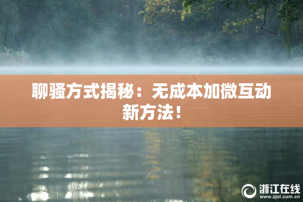 聊骚方式揭秘：无成本加微互动新方法！