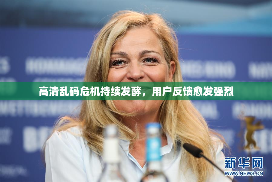 高清乱码危机持续发酵，用户反馈愈发强烈