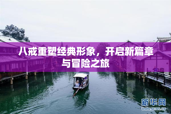 八戒重塑经典形象，开启新篇章与冒险之旅
