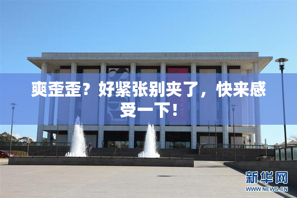 爽歪歪？好紧张别夹了，快来感受一下！