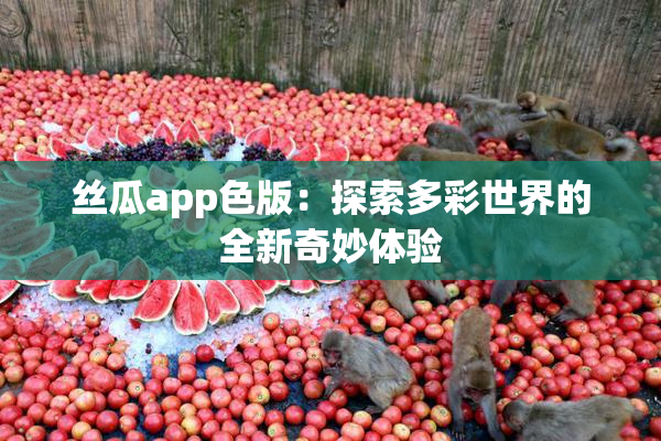 丝瓜app色版：探索多彩世界的全新奇妙体验