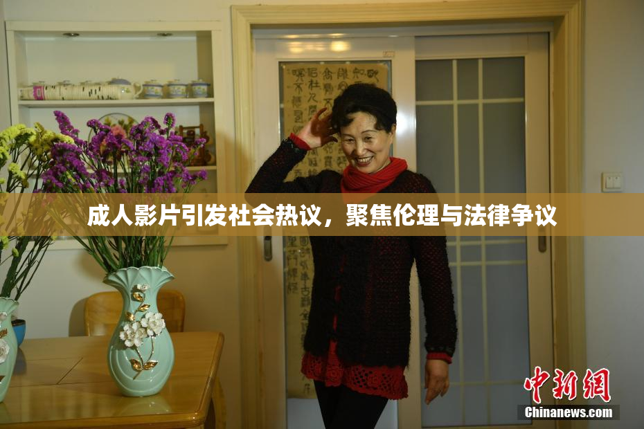 成人影片引发社会热议，聚焦伦理与法律争议