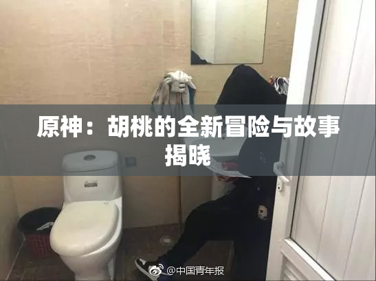 原神：胡桃的全新冒险与故事揭晓
