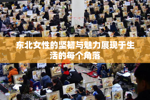 东北女性的坚韧与魅力展现于生活的每个角落