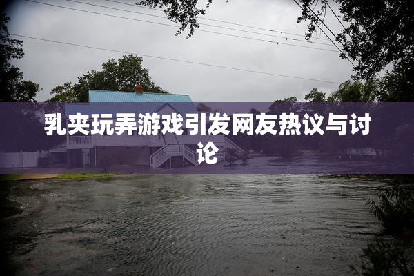 乳夹玩弄游戏引发网友热议与讨论