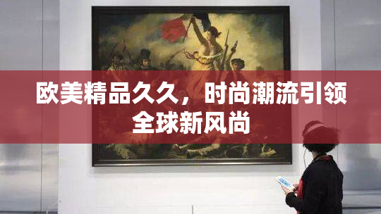 欧美精品久久，时尚潮流引领全球新风尚