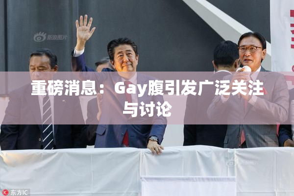 重磅消息：Gay腹引发广泛关注与讨论