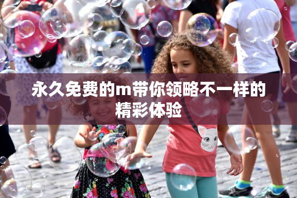 永久免费的m带你领略不一样的精彩体验