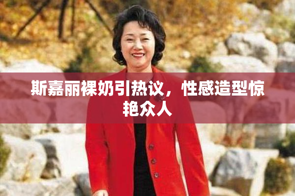 斯嘉丽裸奶引热议，性感造型惊艳众人
