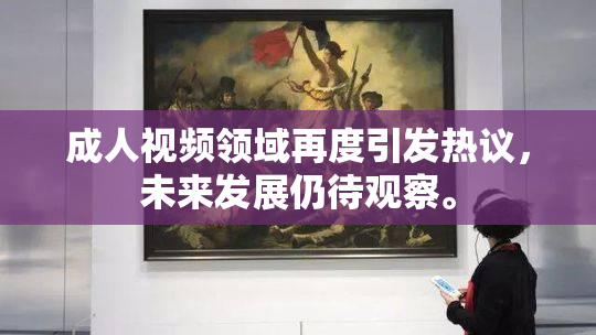 成人视频领域再度引发热议，未来发展仍待观察。