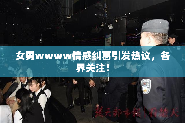 女男wwww情感纠葛引发热议，各界关注！