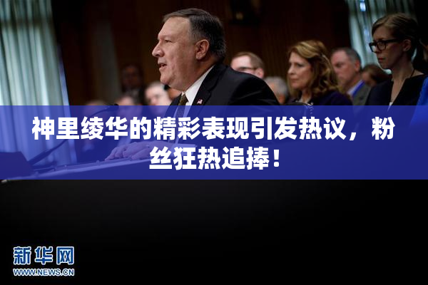 神里绫华的精彩表现引发热议，粉丝狂热追捧！