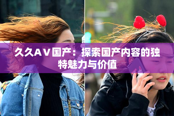久久AⅤ国产：探索国产内容的独特魅力与价值