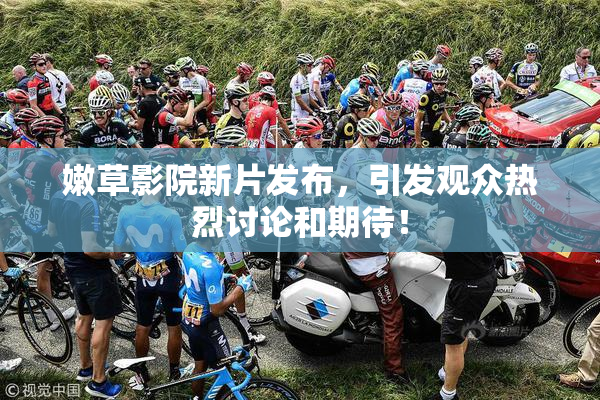 嫩草影院新片发布，引发观众热烈讨论和期待！