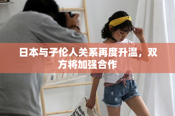 日本与子伦人关系再度升温，双方将加强合作