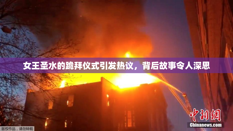 女王圣水的跪拜仪式引发热议，背后故事令人深思