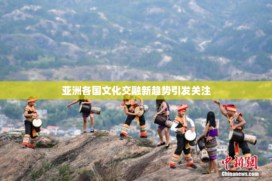 亚洲各国文化交融新趋势引发关注
