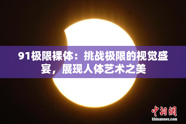 91极限裸体：挑战极限的视觉盛宴，展现人体艺术之美