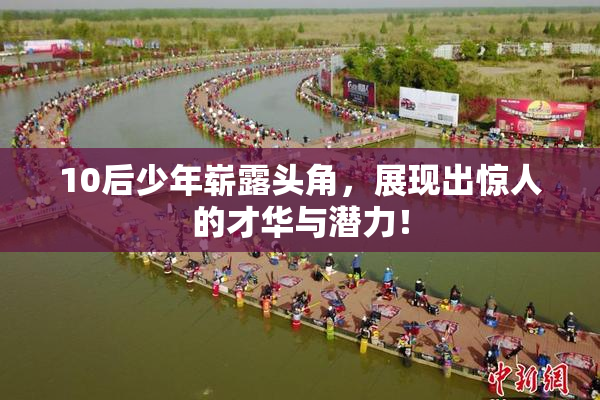 10后少年崭露头角，展现出惊人的才华与潜力！