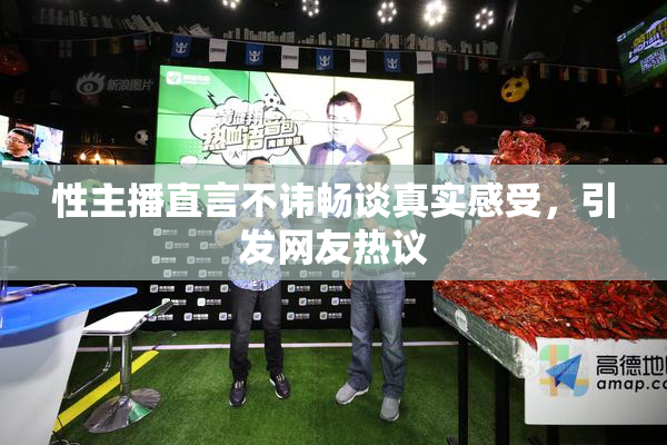 性主播直言不讳畅谈真实感受，引发网友热议
