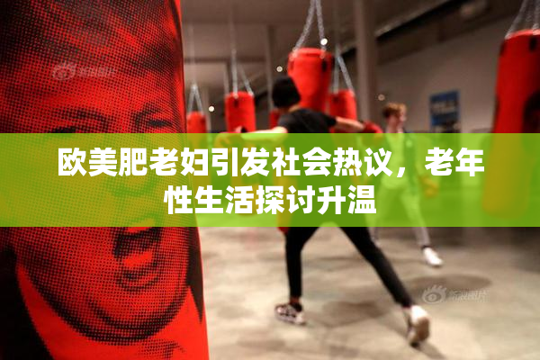 欧美肥老妇引发社会热议，老年性生活探讨升温