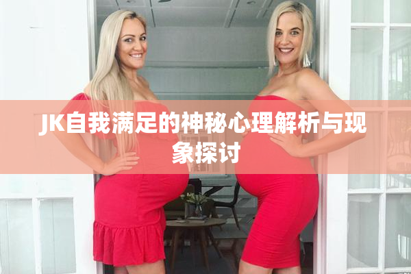 JK自我满足的神秘心理解析与现象探讨