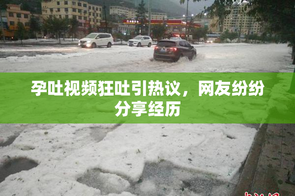 孕吐视频狂吐引热议，网友纷纷分享经历