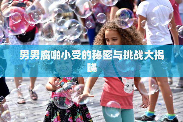 男男腐啪小受的秘密与挑战大揭晓