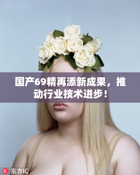 国产69精再添新成果，推动行业技术进步！