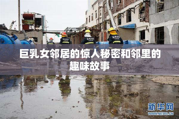 巨乳女邻居的惊人秘密和邻里的趣味故事