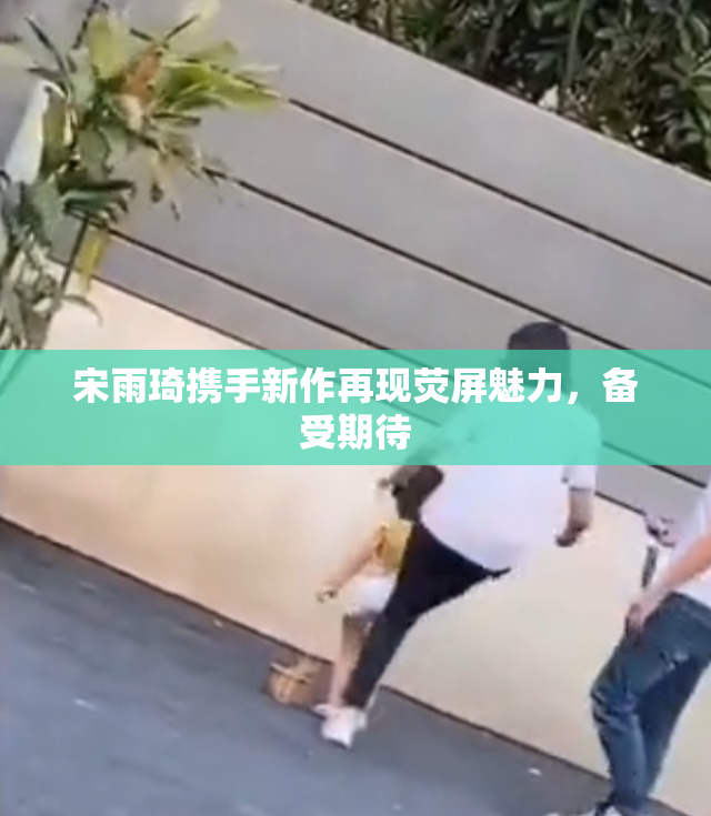宋雨琦携手新作再现荧屏魅力，备受期待