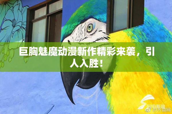 巨胸魅魔动漫新作精彩来袭，引人入胜！
