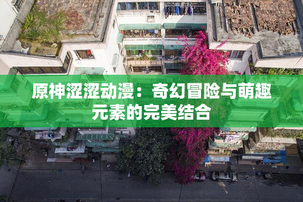 原神涩涩动漫：奇幻冒险与萌趣元素的完美结合
