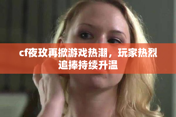 cf夜玫再掀游戏热潮，玩家热烈追捧持续升温