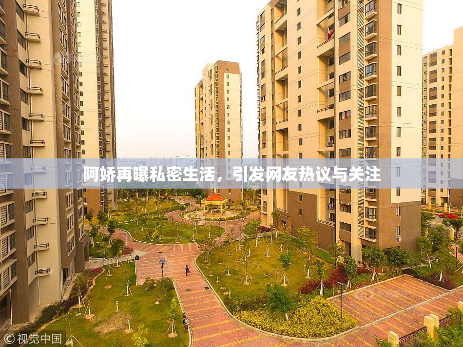 阿娇再曝私密生活，引发网友热议与关注