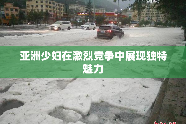 亚洲少妇在激烈竞争中展现独特魅力