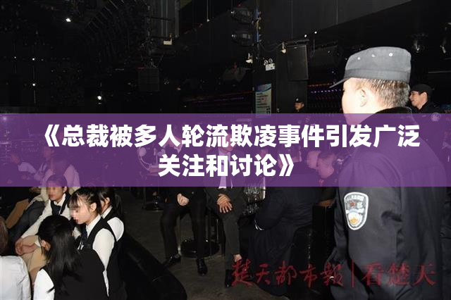 《总裁被多人轮流欺凌事件引发广泛关注和讨论》
