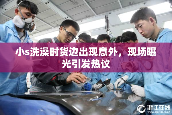 小s洗澡时货边出现意外，现场曝光引发热议