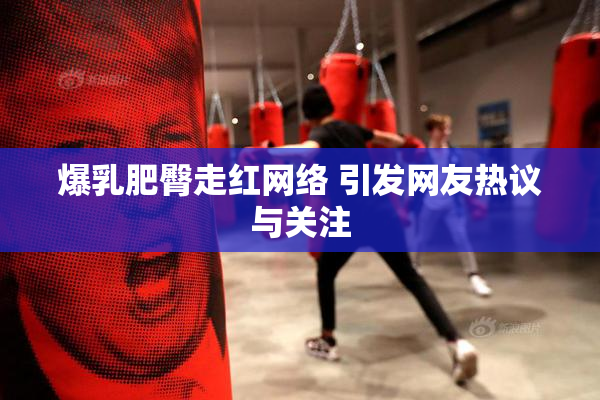 爆乳肥臀走红网络 引发网友热议与关注