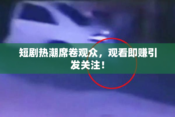 短剧热潮席卷观众，观看即赚引发关注！