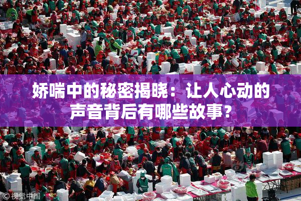 娇喘中的秘密揭晓：让人心动的声音背后有哪些故事？