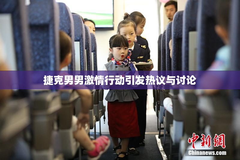 捷克男男激情行动引发热议与讨论