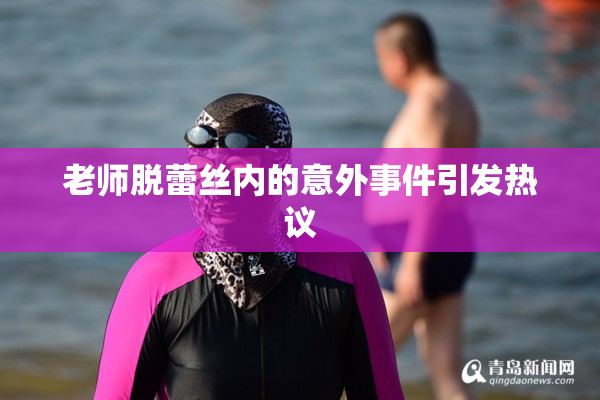 老师脱蕾丝内的意外事件引发热议