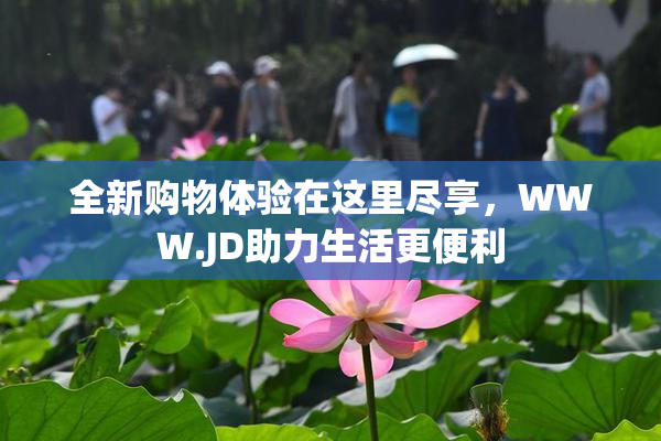 全新购物体验在这里尽享，WWW.JD助力生活更便利