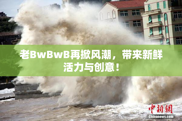 老BwBwB再掀风潮，带来新鲜活力与创意！