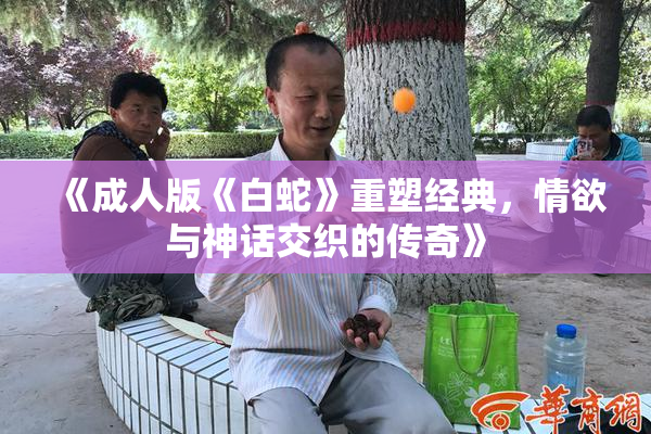 《成人版《白蛇》重塑经典，情欲与神话交织的传奇》