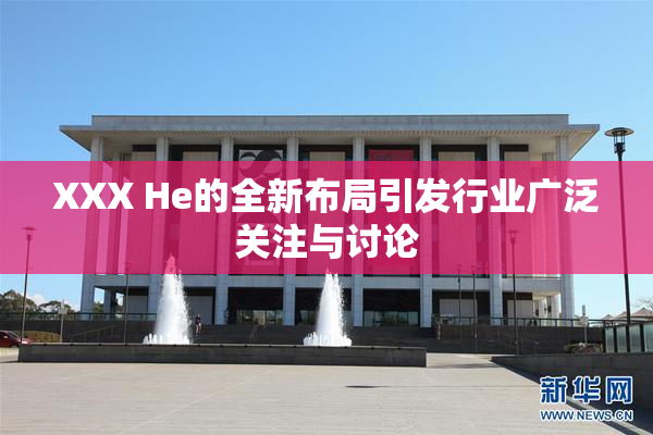 XXX He的全新布局引发行业广泛关注与讨论
