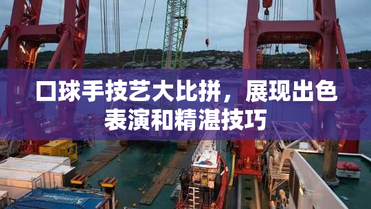 口球手技艺大比拼，展现出色表演和精湛技巧