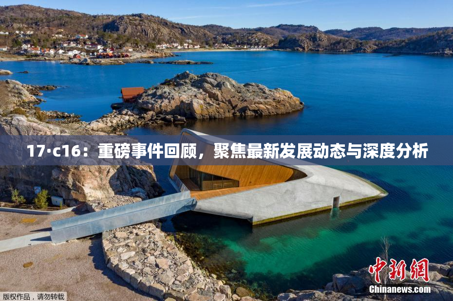 17·c16：重磅事件回顾，聚焦最新发展动态与深度分析